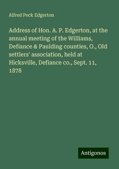Address of Hon. A. P. Edgerton, at the annual meeting of the Williams, Defiance & Paulding counties, O., Old settlers association, held at Hicksville, Defiance co., Sept. 11, 1878