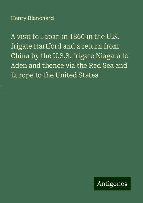 A visit to Japan in 1860 in the U.S. frigate Hartford and a return from China by the U.S.S. frigate Niagara to Aden and thence via the Red Sea and Europe to the United States