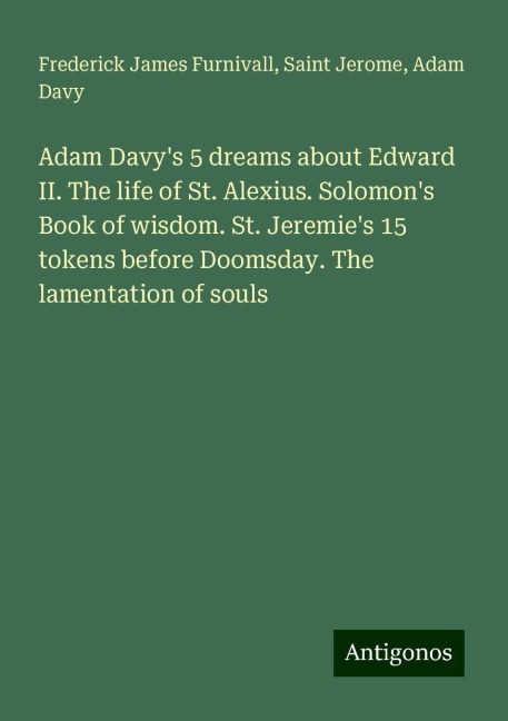 Adam Davys 5 dreams about Edward II. The life of St. Alexius. Solomons Book of wisdom. St. Jeremies 15 tokens before Doomsday. The lamentation of souls