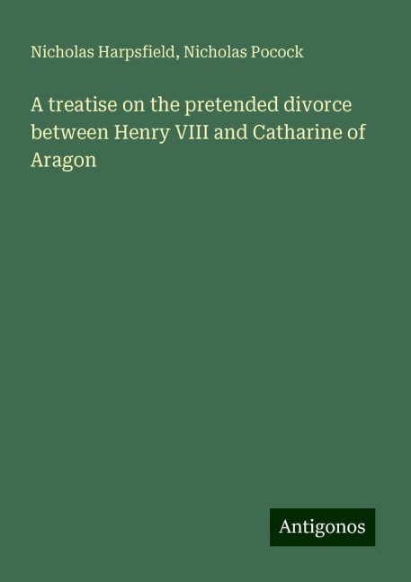A treatise on the pretended divorce between Henry VIII and Catharine of Aragon