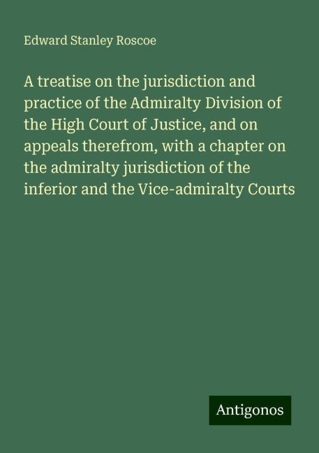 A treatise on the jurisdiction and practice of the Admiralty Division of the High Court of Justice, and on appeals therefrom, with a chapter on the admiralty jurisdiction of the inferior and the Vice-admiralty Courts