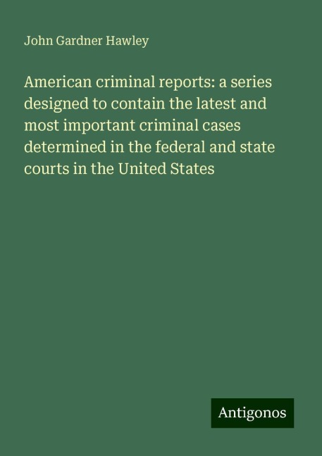 American criminal reports: a series designed to contain the latest and most important criminal cases determined in the federal and state courts in the United States