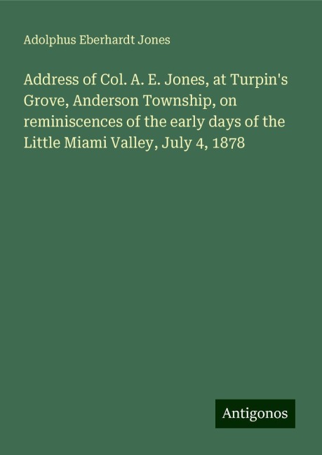 Address of Col. A. E. Jones, at Turpins Grove, Anderson Township, on reminiscences of the early days of the Little Miami Valley, July 4, 1878