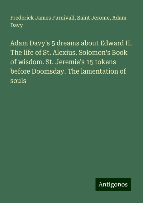 Adam Davys 5 dreams about Edward II. The life of St. Alexius. Solomons Book of wisdom. St. Jeremies 15 tokens before Doomsday. The lamentation of souls