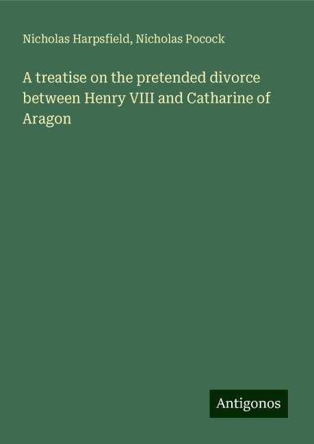 A treatise on the pretended divorce between Henry VIII and Catharine of Aragon