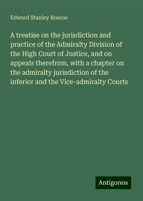 A treatise on the jurisdiction and practice of the Admiralty Division of the High Court of Justice, and on appeals therefrom, with a chapter on the admiralty jurisdiction of the inferior and the Vice-admiralty Courts