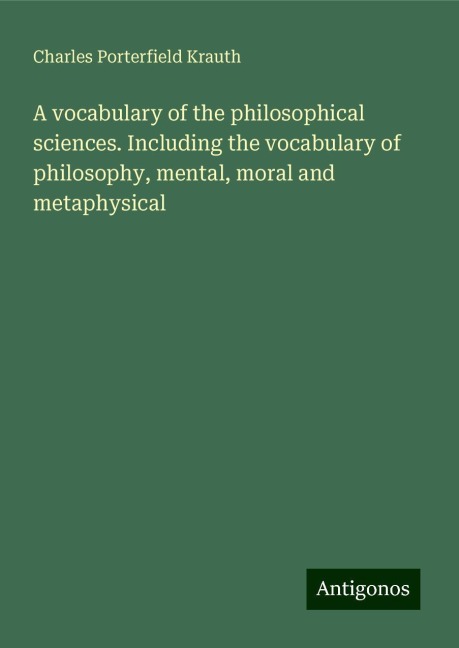 A vocabulary of the philosophical sciences. Including the vocabulary of philosophy, mental, moral and metaphysical