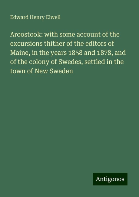 Aroostook: with some account of the excursions thither of the editors of Maine, in the years 1858 and 1878, and of the colony of Swedes, settled in the town of New Sweden