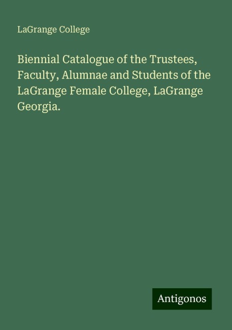 Biennial Catalogue of the Trustees, Faculty, Alumnae and Students of the LaGrange Female College, LaGrange Georgia.