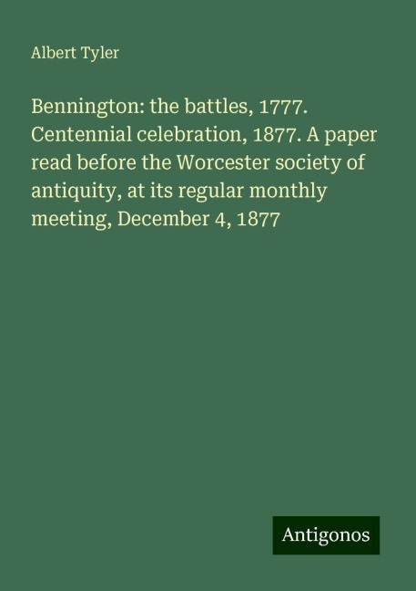 Bennington: the battles, 1777. Centennial celebration, 1877. A paper read before the Worcester society of antiquity, at its regular monthly meeting, December 4, 1877