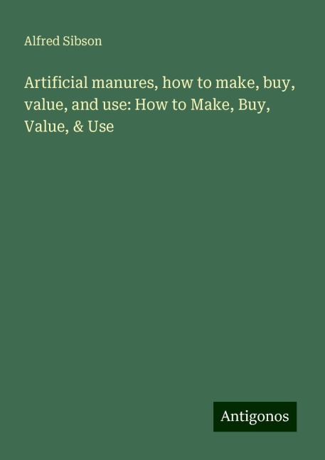 Artificial manures, how to make, buy, value, and use: How to Make, Buy, Value, & Use
