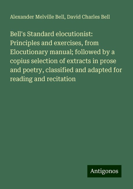 Bells Standard elocutionist: Principles and exercises, from Elocutionary manual; followed by a copius selection of extracts in prose and poetry, classified and adapted for reading and recitation