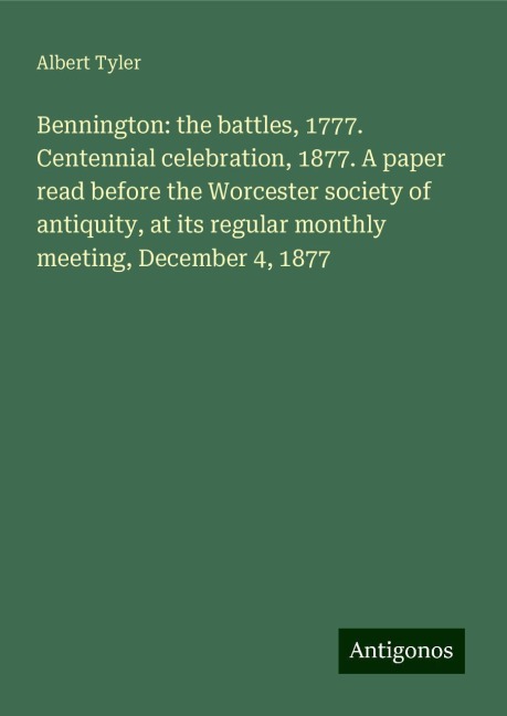 Bennington: the battles, 1777. Centennial celebration, 1877. A paper read before the Worcester society of antiquity, at its regular monthly meeting, December 4, 1877