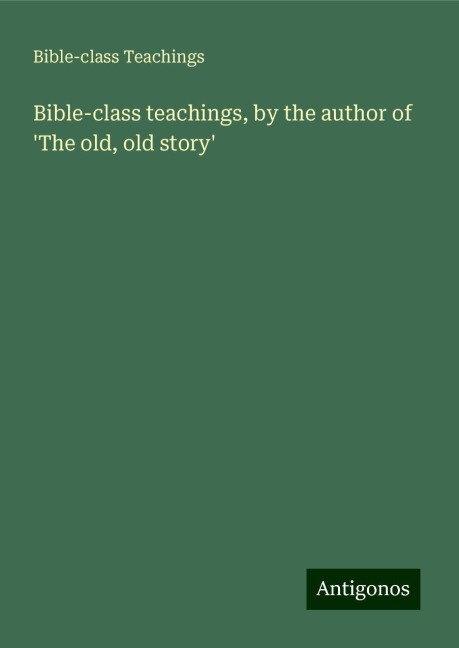 Bible-class teachings, by the author of The old, old story