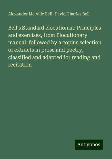 Bells Standard elocutionist: Principles and exercises, from Elocutionary manual; followed by a copius selection of extracts in prose and poetry, classified and adapted for reading and recitation