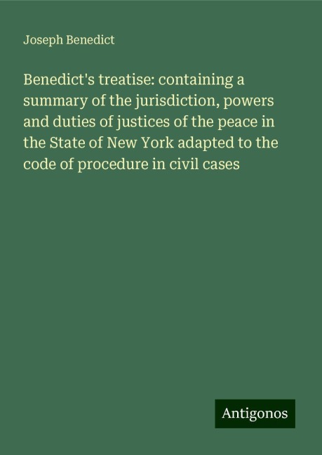 Benedicts treatise: containing a summary of the jurisdiction, powers and duties of justices of the peace in the State of New York adapted to the code of procedure in civil cases