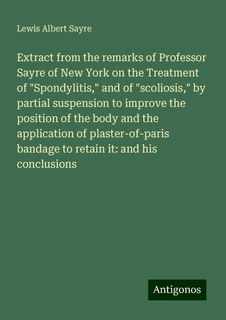 Extract from the remarks of Professor Sayre of New York on the Treatment of Spondylitis, and of scoliosis, by partial suspension to improve the position of the body and the application of plaster-of-paris bandage to retain it: and his conclusions