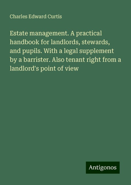 Estate management. A practical handbook for landlords, stewards, and pupils. With a legal supplement by a barrister. Also tenant right from a landlords point of view