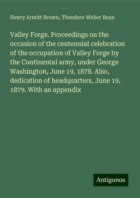 Valley Forge. Proceedings on the occasion of the centennial celebration of the occupation of Valley Forge by the Continental army, under George Washington, June 19, 1878. Also, dedication of headquarters, June 19, 1879. With an appendix