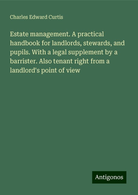 Estate management. A practical handbook for landlords, stewards, and pupils. With a legal supplement by a barrister. Also tenant right from a landlords point of view
