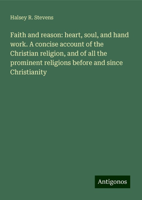 Faith and reason: heart, soul, and hand work. A concise account of the Christian religion, and of all the prominent religions before and since Christianity