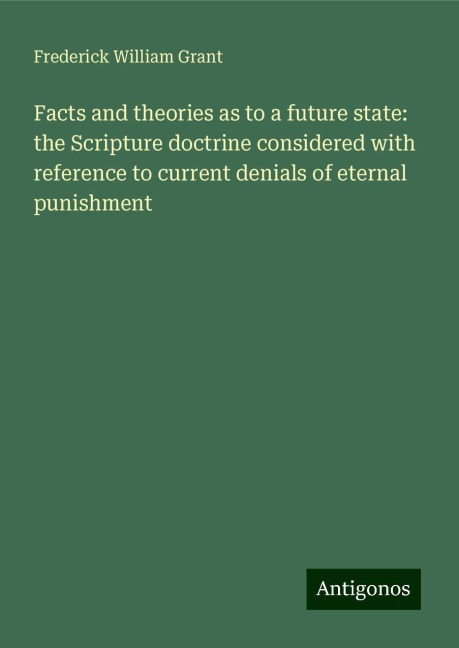 Facts and theories as to a future state: the Scripture doctrine considered with reference to current denials of eternal punishment