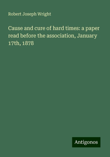 Cause and cure of hard times: a paper read before the association, January 17th, 1878