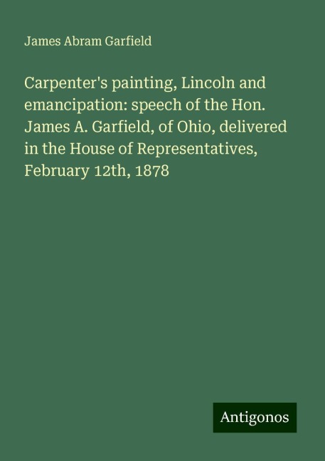 Carpenters painting, Lincoln and emancipation: speech of the Hon. James A. Garfield, of Ohio, delivered in the House of Representatives, February 12th, 1878