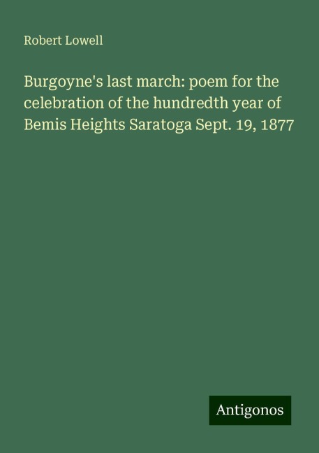 Burgoynes last march: poem for the celebration of the hundredth year of Bemis Heights Saratoga Sept. 19, 1877