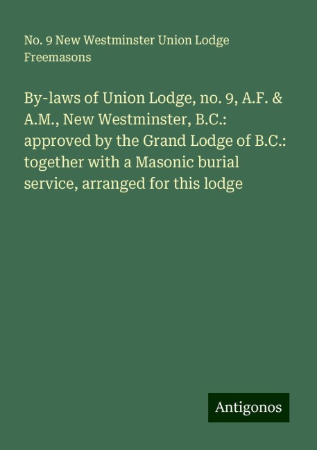 By-laws of Union Lodge, no. 9, A.F. & A.M., New Westminster, B.C.: approved by the Grand Lodge of B.C.: together with a Masonic burial service, arranged for this lodge