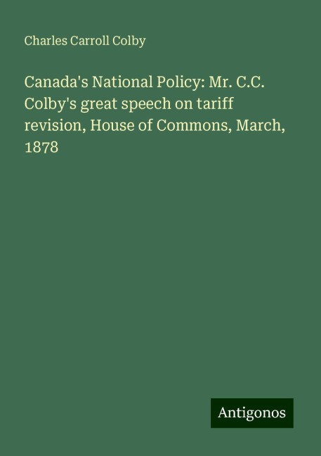 Canadas National Policy: Mr. C.C. Colbys great speech on tariff revision, House of Commons, March, 1878