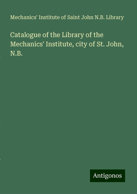 Catalogue of the Library of the Mechanics Institute, city of St. John, N.B.