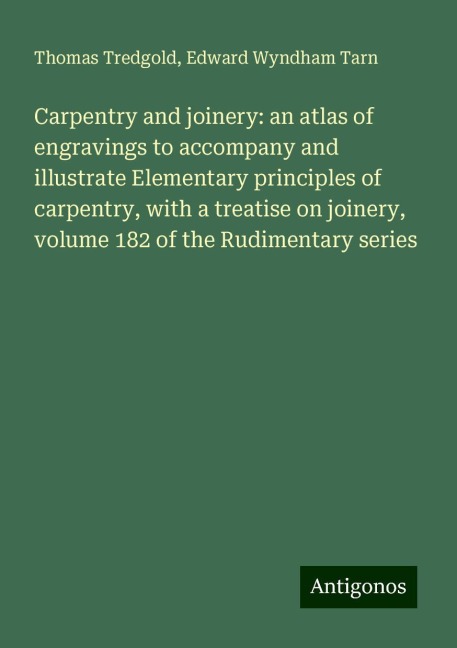 Carpentry and joinery: an atlas of engravings to accompany and illustrate Elementary principles of carpentry, with a treatise on joinery, volume 182 of the Rudimentary series