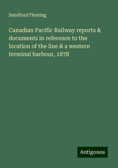 Canadian Pacific Railway reports & documents in reference to the location of the line & a western terminal harbour, 1878