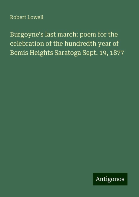 Burgoynes last march: poem for the celebration of the hundredth year of Bemis Heights Saratoga Sept. 19, 1877