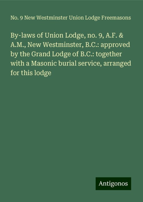 By-laws of Union Lodge, no. 9, A.F. & A.M., New Westminster, B.C.: approved by the Grand Lodge of B.C.: together with a Masonic burial service, arranged for this lodge