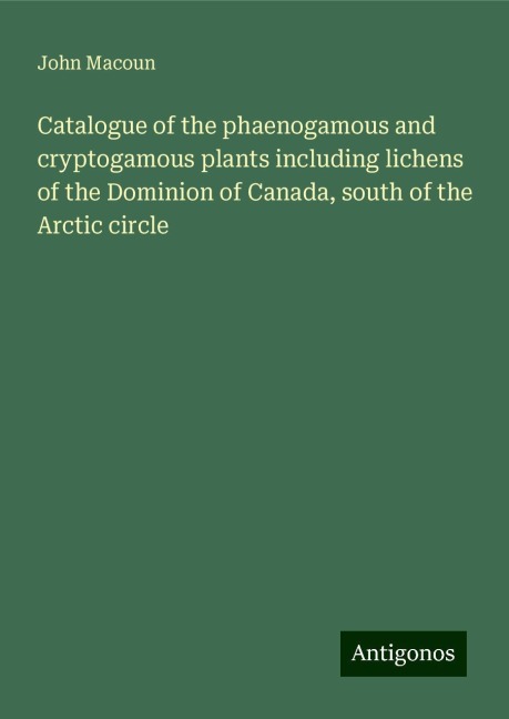 Catalogue of the phaenogamous and cryptogamous plants including lichens of the Dominion of Canada, south of the Arctic circle