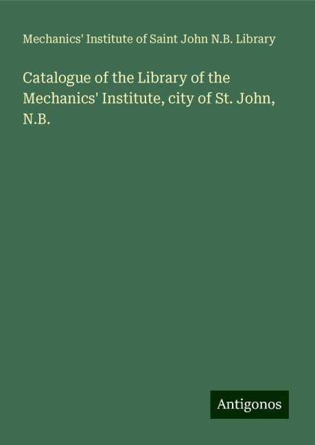 Catalogue of the Library of the Mechanics Institute, city of St. John, N.B.