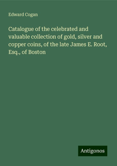 Catalogue of the celebrated and valuable collection of gold, silver and copper coins, of the late James E. Root, Esq., of Boston