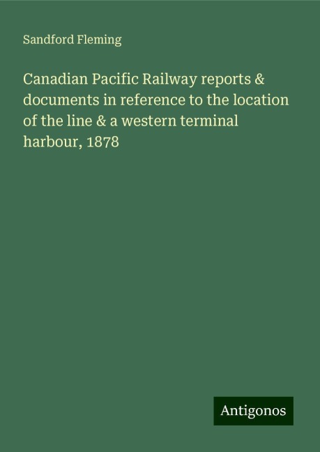 Canadian Pacific Railway reports & documents in reference to the location of the line & a western terminal harbour, 1878