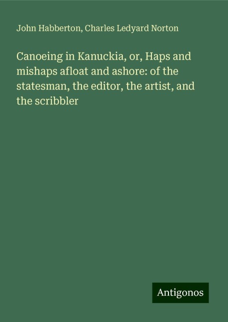 Canoeing in Kanuckia, or, Haps and mishaps afloat and ashore: of the statesman, the editor, the artist, and the scribbler