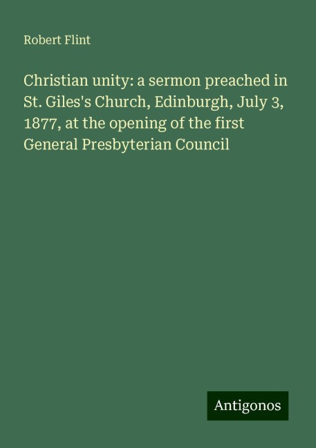 Christian unity: a sermon preached in St. Giless Church, Edinburgh, July 3, 1877, at the opening of the first General Presbyterian Council