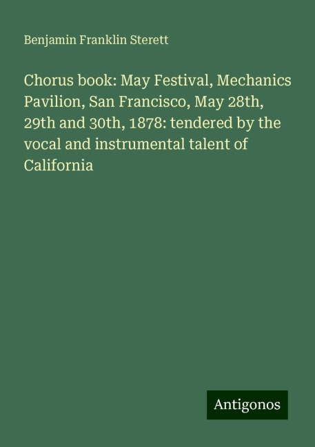 Chorus book: May Festival, Mechanics Pavilion, San Francisco, May 28th, 29th and 30th, 1878: tendered by the vocal and instrumental talent of California