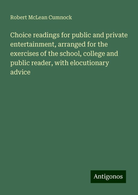 Choice readings for public and private entertainment, arranged for the exercises of the school, college and public reader, with elocutionary advice