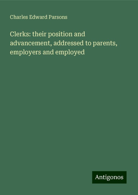 Clerks: their position and advancement, addressed to parents, employers and employed