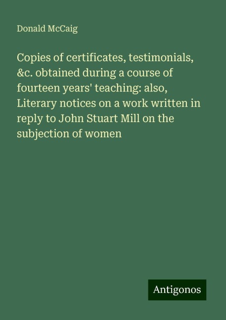 Copies of certificates, testimonials, &c. obtained during a course of fourteen years teaching: also, Literary notices on a work written in reply to John Stuart Mill on the subjection of women