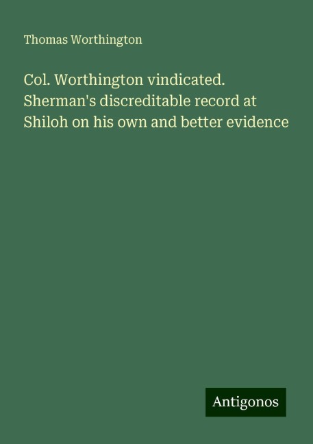 Col. Worthington vindicated. Shermans discreditable record at Shiloh on his own and better evidence