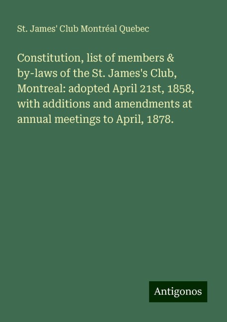Constitution, list of members & by-laws of the St. Jamess Club, Montreal: adopted April 21st, 1858, with additions and amendments at annual meetings to April, 1878.