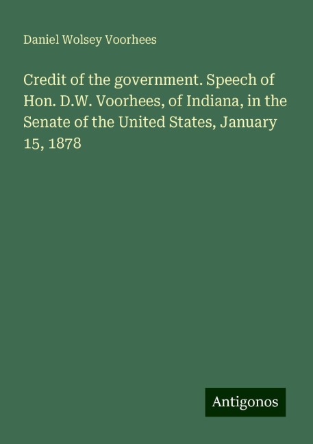 Credit of the government. Speech of Hon. D.W. Voorhees, of Indiana, in the Senate of the United States, January 15, 1878