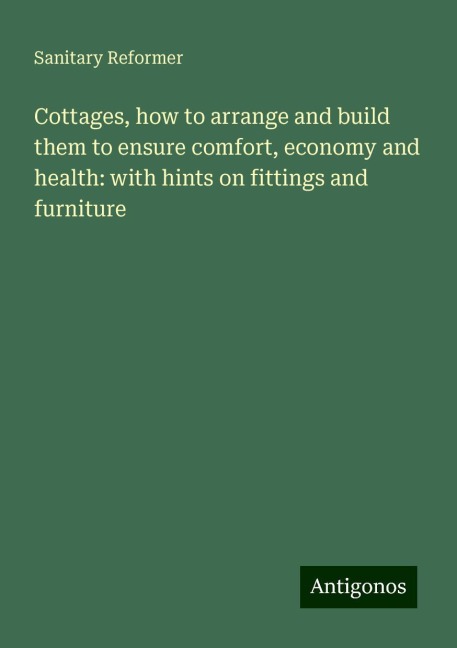 Cottages, how to arrange and build them to ensure comfort, economy and health: with hints on fittings and furniture